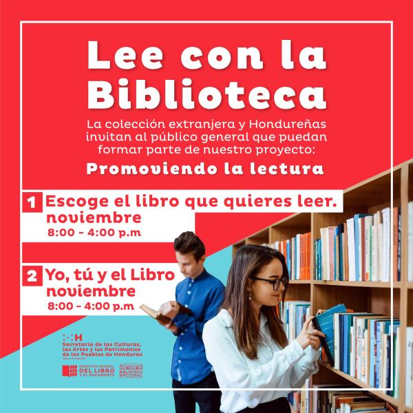 Lee con la Biblioteca.  La Colección Hondureña y Colección Extranjera te invitan a formar parte de nuestro proyecto: Promoviendo la lectura.  Un espacio abierto en el que podrás reflexionar y compartir sobre tu lectura, dialogar sobre distintos temas y crear puntos de encuentro, conocer nuevas obras literarias y fomentar el gusto por la lectura activa.